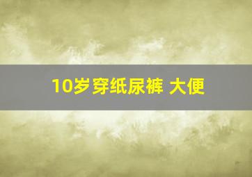 10岁穿纸尿裤 大便